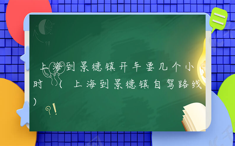 上海到景德镇开车要几个小时 (上海到景德镇自驾路线)
